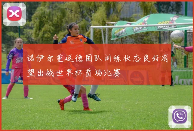 诺伊尔重返德国队训练状态良好有望出战世界杯首场比赛