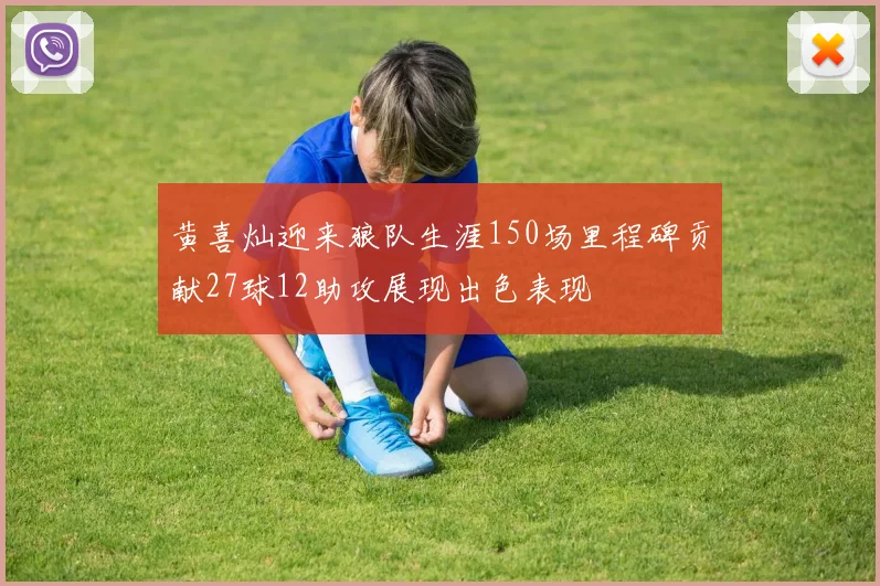 黄喜灿迎来狼队生涯150场里程碑贡献27球12助攻展现出色表现