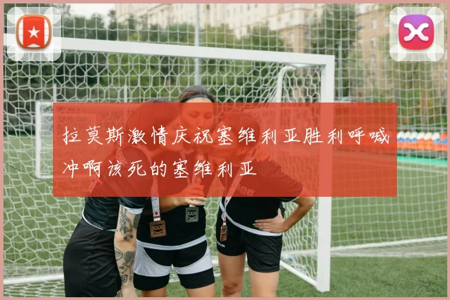 拉莫斯激情庆祝塞维利亚胜利呼喊冲啊该死的塞维利亚