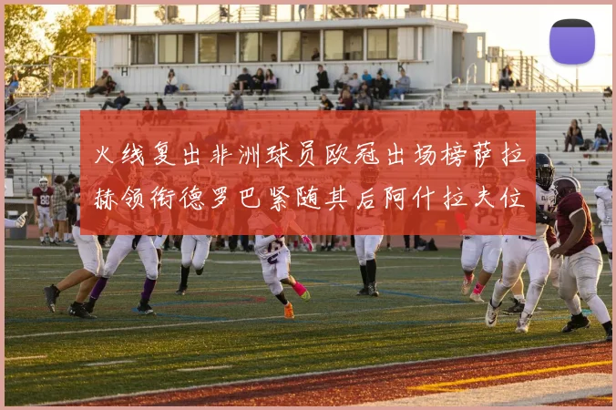 火线复出非洲球员欧冠出场榜萨拉赫领衔德罗巴紧随其后阿什拉夫位列第四