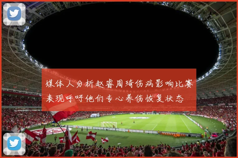 媒体人分析赵睿周琦伤病影响比赛表现呼吁他们专心养伤恢复状态