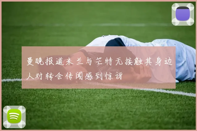 曼晚报道米兰与芒特无接触其身边人对转会传闻感到惊讶