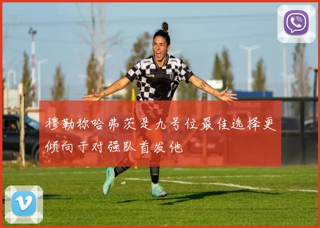 穆勒称哈弗茨是九号位最佳选择更倾向于对强队首发他