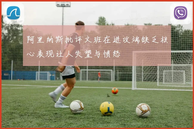 阿里纳斯批评文班在进攻端缺乏核心表现让人失望与愤怒
