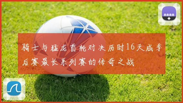 骑士与猛龙首轮对决历时16天成季后赛最长系列赛的传奇之战