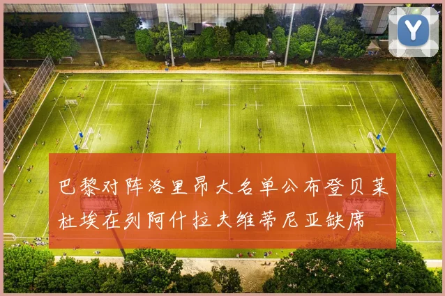 巴黎对阵洛里昂大名单公布登贝莱杜埃在列阿什拉夫维蒂尼亚缺席