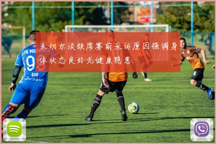 米切尔谈缺席赛前采访原因强调身体状态良好无健康隐患