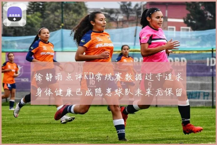 徐静雨点评KD常规赛数据过于追求身体健康已成隐患球队未来无保留意义