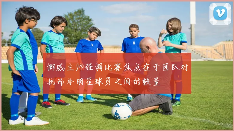 挪威主帅强调比赛焦点在于团队对抗而非明星球员之间的较量