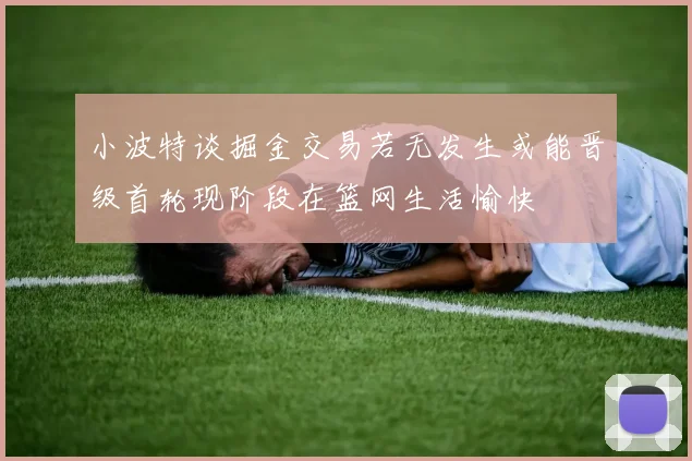 小波特谈掘金交易若无发生或能晋级首轮现阶段在篮网生活愉快
