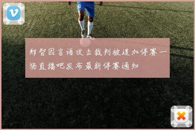 郑智因言语攻击裁判被追加停赛一场直播吧发布最新停赛通知